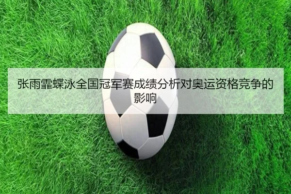 张雨霏蝶泳全国冠军赛成绩分析对奥运资格竞争的影响